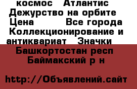 1.1) космос : Атлантис - Дежурство на орбите › Цена ­ 990 - Все города Коллекционирование и антиквариат » Значки   . Башкортостан респ.,Баймакский р-н